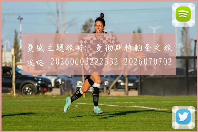 曼城主题旅游：曼彻斯特朝圣之旅攻略_20260603222332_20260707021255