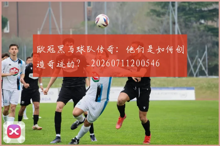 欧冠黑马球队传奇：他们是如何创造奇迹的？_20260711200546