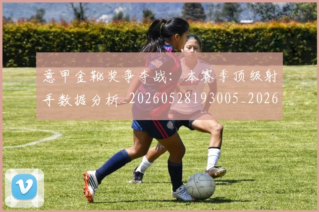 意甲金靴奖争夺战：本赛季顶级射手数据分析_20260528193005_20260723181055