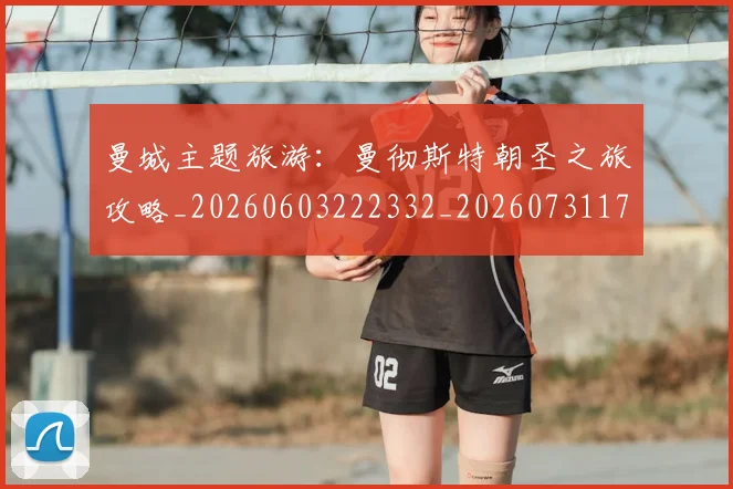 曼城主题旅游：曼彻斯特朝圣之旅攻略_20260603222332_20260731172619