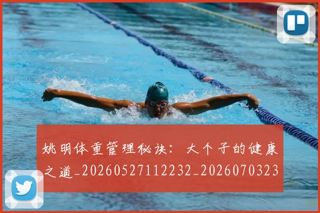 姚明体重管理秘诀：大个子的健康之道_20260527112232_20260703232536_20260720191406