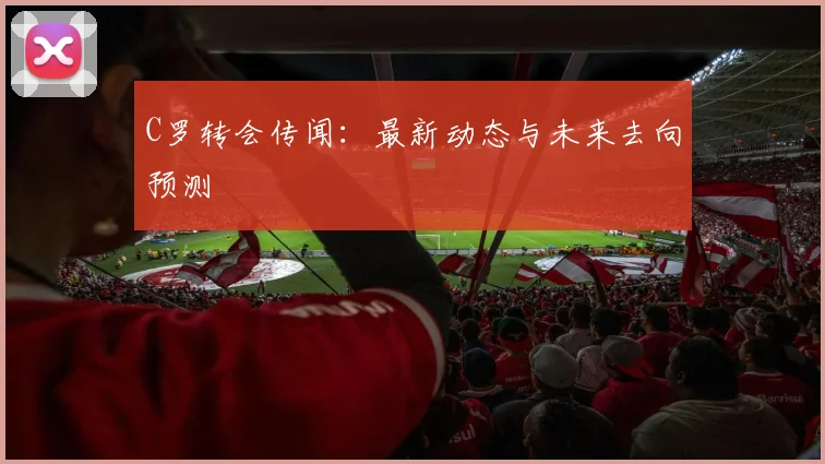 C罗转会传闻:最新动态与未来去向预测