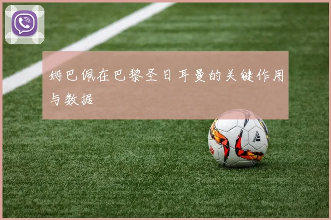 姆巴佩在巴黎圣日耳曼的关键作用与数据