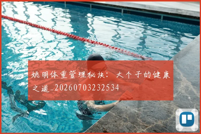 姚明体重管理秘诀：大个子的健康之道_20260703232534