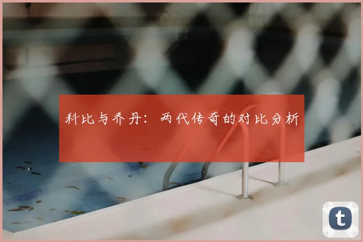 科比与乔丹：两代传奇的对比分析