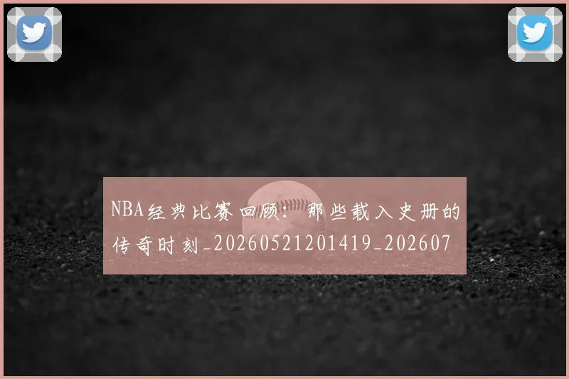 NBA经典比赛回顾：那些载入史册的传奇时刻_20260521201419_20260702171346