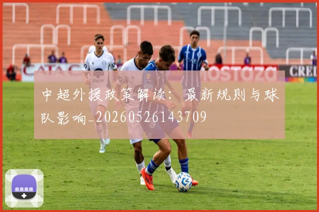 中超外援政策解读：最新规则与球队影响_20260526143709