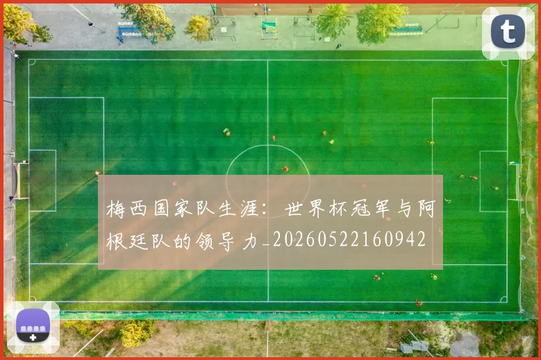 梅西国家队生涯:世界杯冠军与阿根廷队的领导力_20260522160942