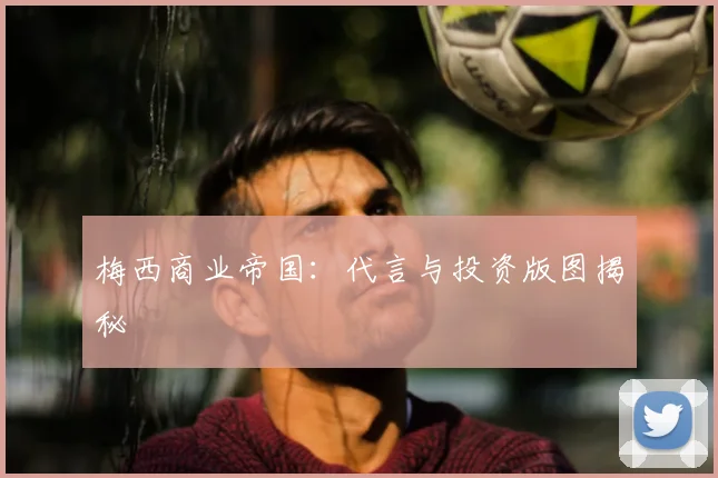 梅西商业帝国:代言与投资版图揭秘