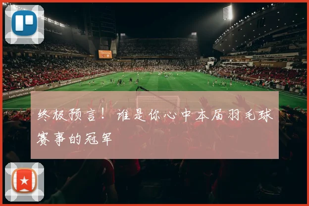 终极预言！谁是你心中本届羽毛球赛事的冠军