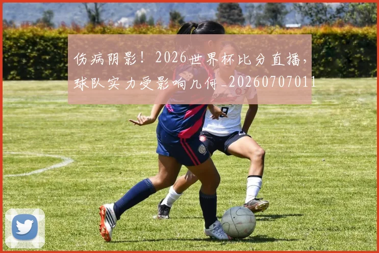 伤病阴影！2026世界杯比分直播，球队实力受影响几何_20260707011731_20260718003436