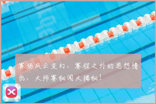 赛场风云变幻,赛程之外的恩怨情仇,大师赛秘闻大揭秘!