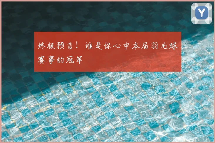 终极预言!谁是你心中本届羽毛球赛事的冠军