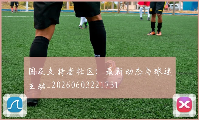 国足支持者社区:最新动态与球迷互动_20260603221731