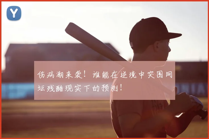 伤病潮来袭！谁能在逆境中突围网坛残酷现实下的预测！