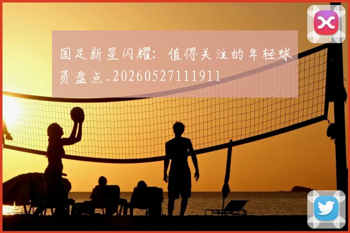 国足新星闪耀:值得关注的年轻球员盘点_20260527111911