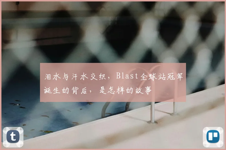 泪水与汗水交织,Blast全球站冠军诞生的背后,是怎样的故事