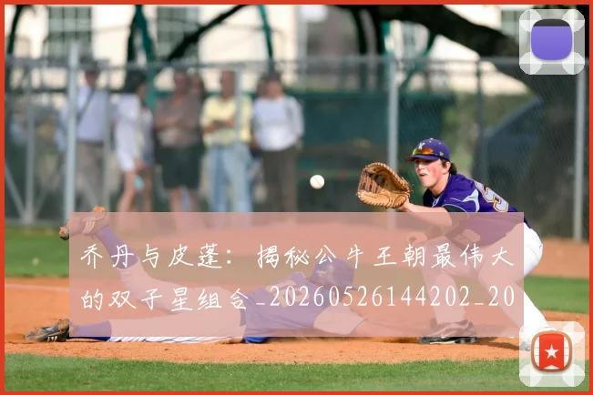 乔丹与皮蓬：揭秘公牛王朝最伟大的双子星组合_20260526144202_20260716191840