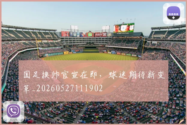 国足换帅官宣在即,球迷期待新变革_20260527111902