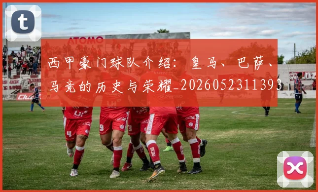 西甲豪门球队介绍：皇马、巴萨、马竞的历史与荣耀_20260523113931_20260710012712