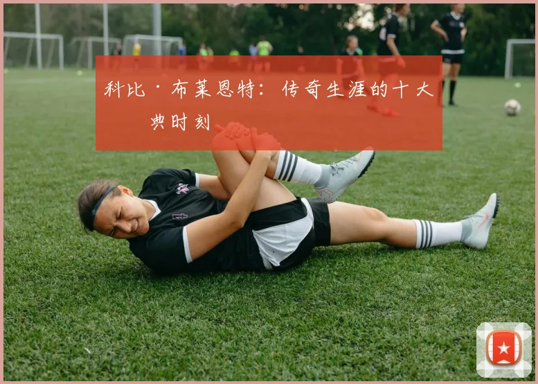 科比·布莱恩特:传奇生涯的十大经典时刻