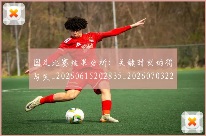 国足比赛结果分析:关键时刻的得与失_20260615202835_20260703224222_20260719164925
