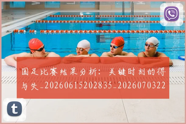国足比赛结果分析：关键时刻的得与失_20260615202835_20260703224222_20260719164925