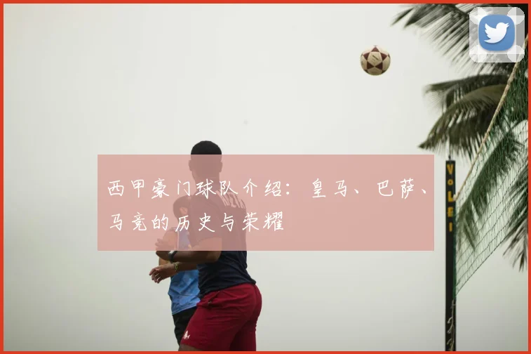 西甲豪门球队介绍：皇马、巴萨、马竞的历史与荣耀