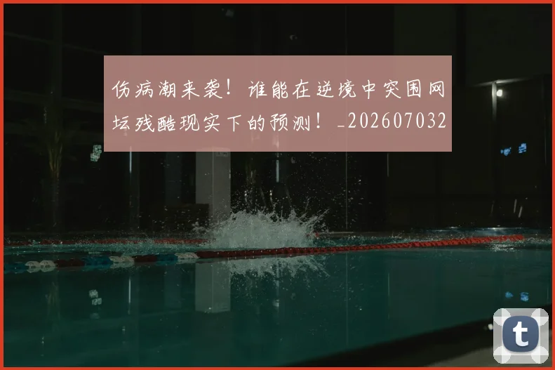 伤病潮来袭！谁能在逆境中突围网坛残酷现实下的预测！_20260703213936