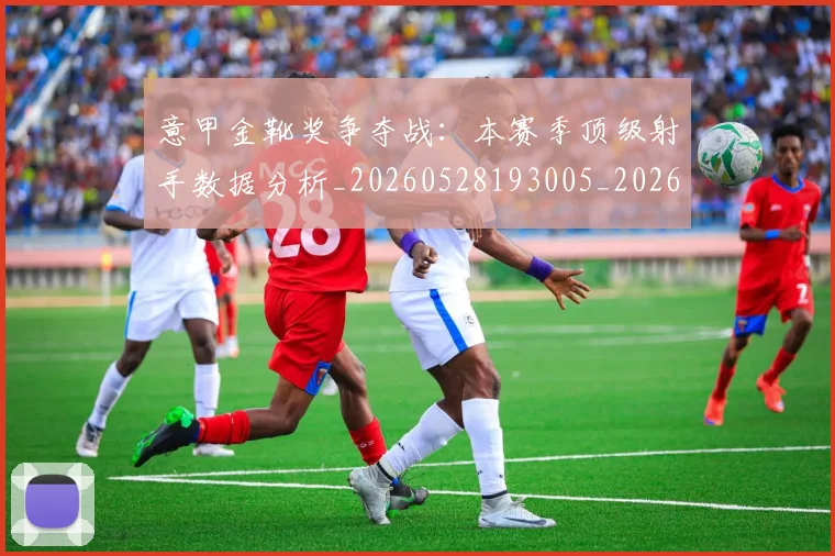 意甲金靴奖争夺战：本赛季顶级射手数据分析_20260528193005_20260707013118