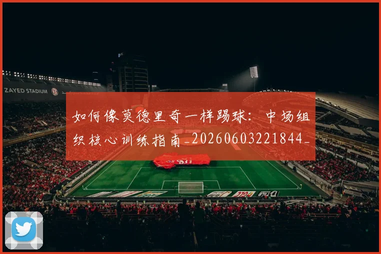 如何像莫德里奇一样踢球：中场组织核心训练指南_20260603221844_20260722150014