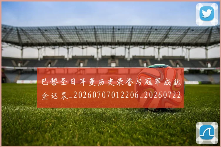 巴黎圣日耳曼历史荣誉与冠军成就全记录_20260707012206_20260722154147