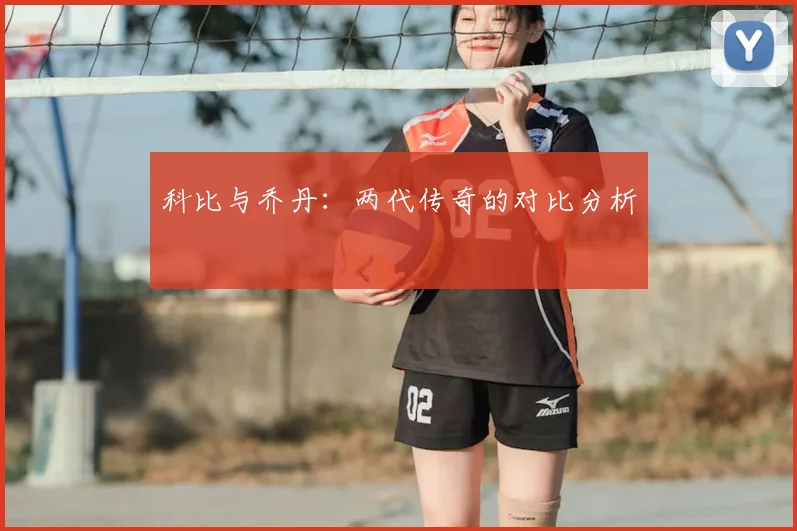 科比与乔丹:两代传奇的对比分析