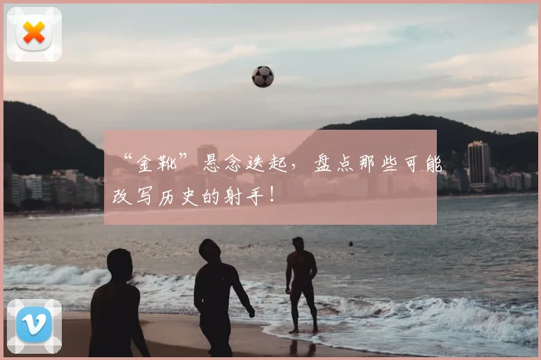 “金靴”悬念迭起,盘点那些可能改写历史的射手!