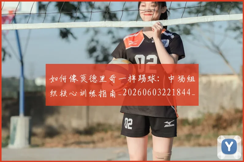 如何像莫德里奇一样踢球：中场组织核心训练指南_20260603221844_20260703230404_20260720181804