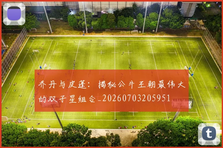 乔丹与皮蓬：揭秘公牛王朝最伟大的双子星组合_20260703205951