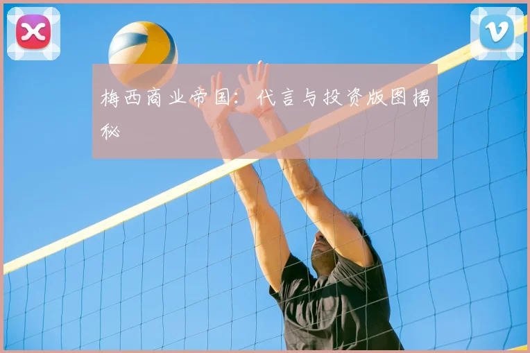 梅西商业帝国：代言与投资版图揭秘