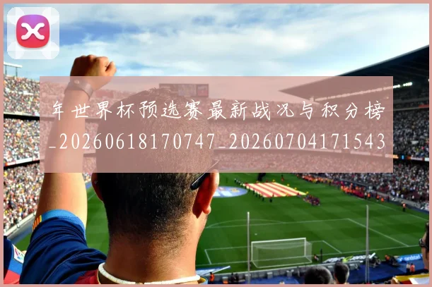 年世界杯预选赛最新战况与积分榜_20260618170747_20260704171543