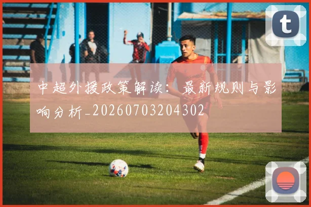 中超外援政策解读:最新规则与影响分析_20260703204302