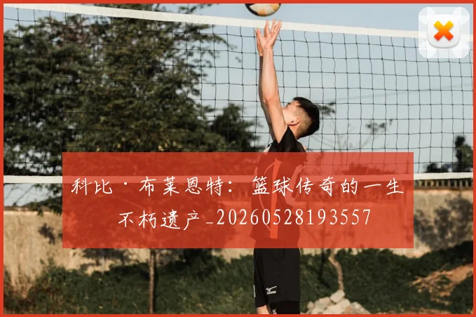 科比·布莱恩特：篮球传奇的一生与不朽遗产_20260528193557