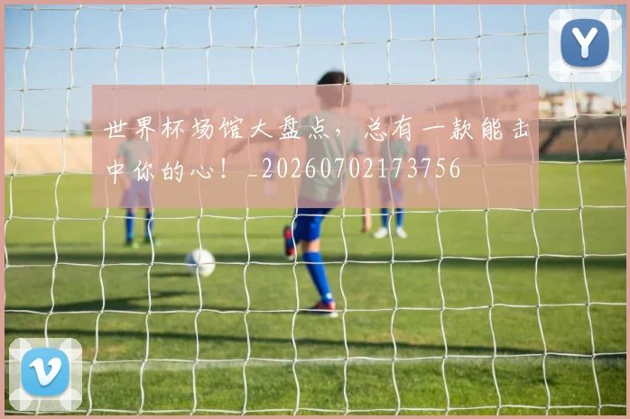 世界杯场馆大盘点,总有一款能击中你的心!_20260702173756