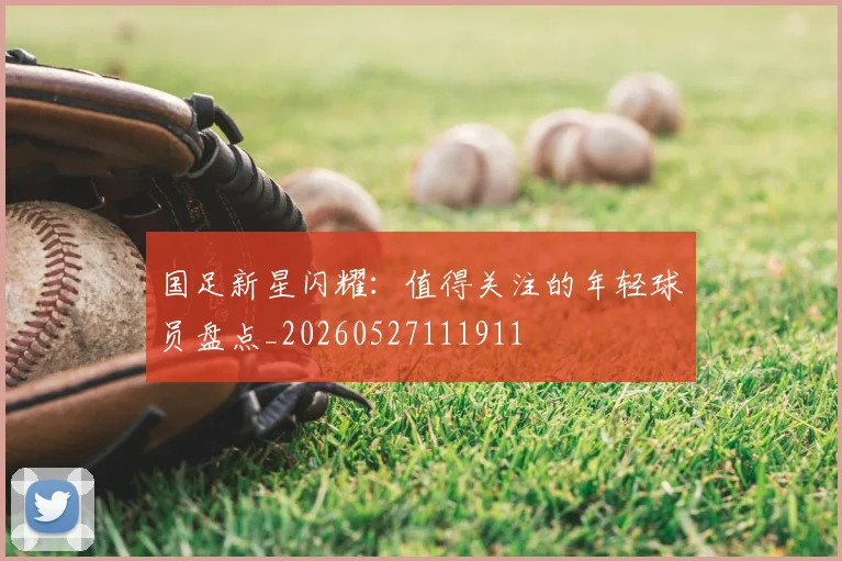 国足新星闪耀：值得关注的年轻球员盘点_20260527111911