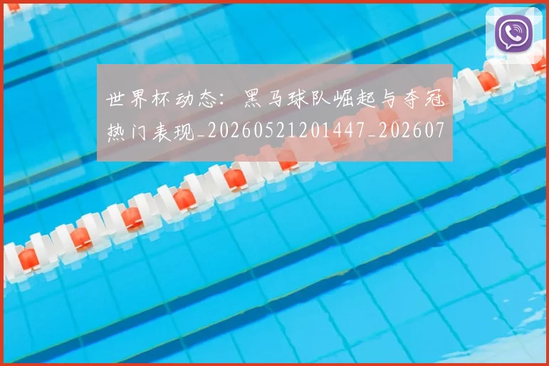 世界杯动态：黑马球队崛起与夺冠热门表现_20260521201447_20260715190402