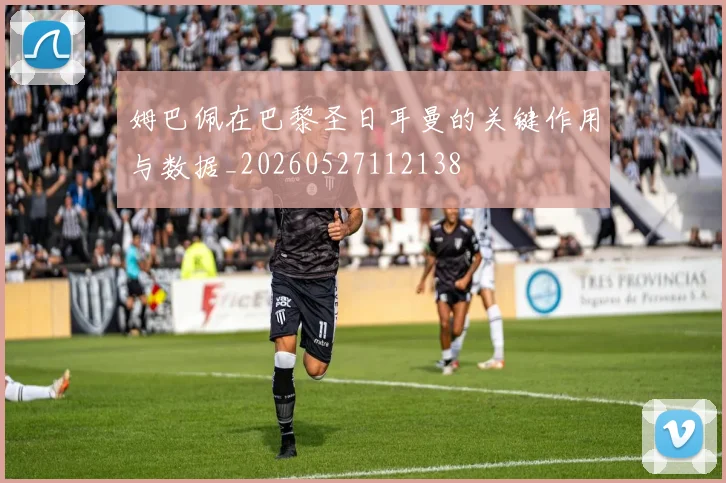 姆巴佩在巴黎圣日耳曼的关键作用与数据_20260527112138