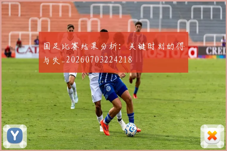 国足比赛结果分析：关键时刻的得与失_20260703224218