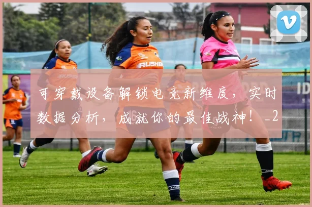 可穿戴设备解锁电竞新维度，实时数据分析，成就你的最佳战神！_20260703221410