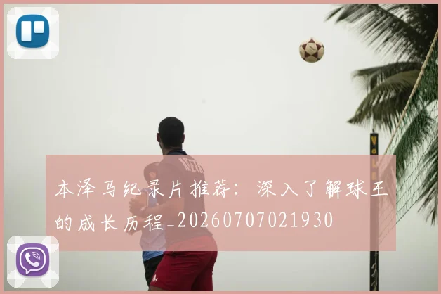本泽马纪录片推荐:深入了解球王的成长历程_20260707021930