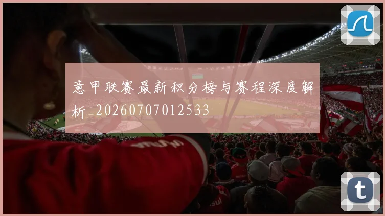 意甲联赛最新积分榜与赛程深度解析_20260707012533