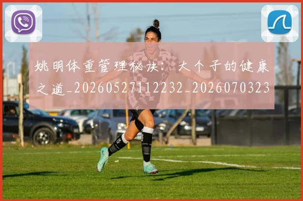 姚明体重管理秘诀：大个子的健康之道_20260527112232_20260703232536_20260720191406