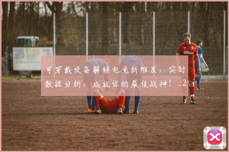 可穿戴设备解锁电竞新维度，实时数据分析，成就你的最佳战神！_20260718205339